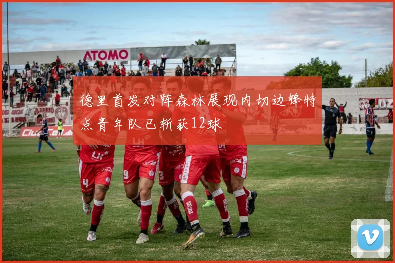 德里首发对阵森林展现内切边锋特点青年队已斩获12球