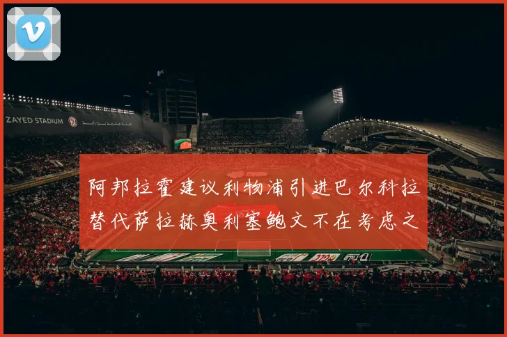 阿邦拉霍建议利物浦引进巴尔科拉替代萨拉赫奥利塞鲍文不在考虑之列