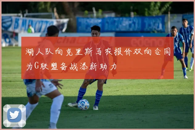 湖人队向克里斯马农报价双向合同为G联盟备战添新助力