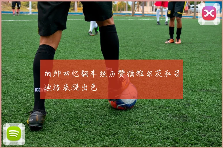 纳帅回忆翻车经历赞扬维尔茨和吕迪格表现出色