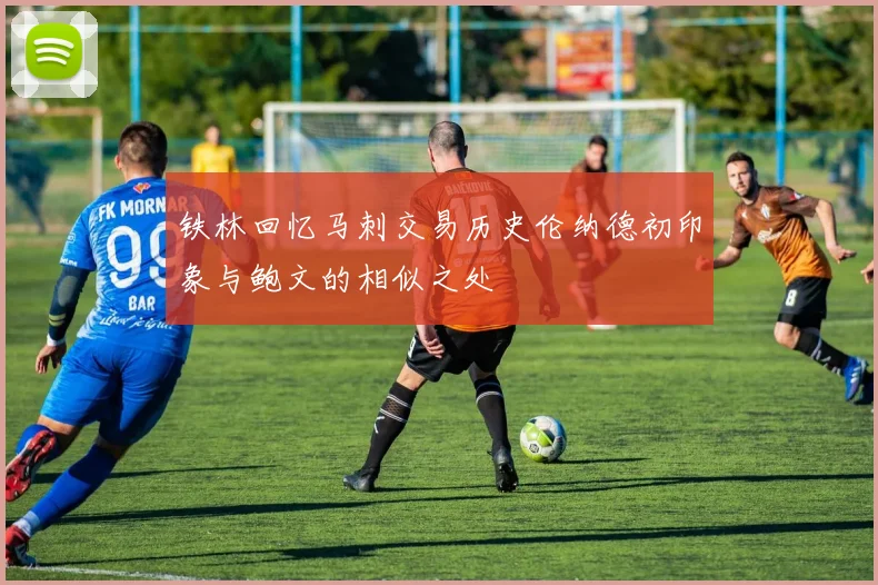 铁林回忆马刺交易历史伦纳德初印象与鲍文的相似之处