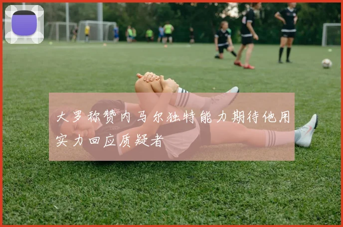 大罗称赞内马尔独特能力期待他用实力回应质疑者