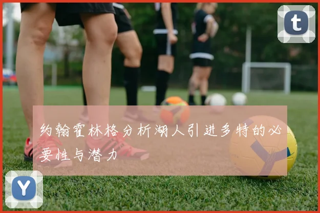 约翰霍林格分析湖人引进多特的必要性与潜力