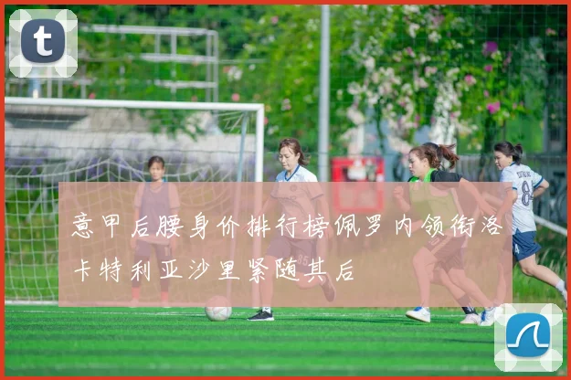 意甲后腰身价排行榜佩罗内领衔洛卡特利亚沙里紧随其后