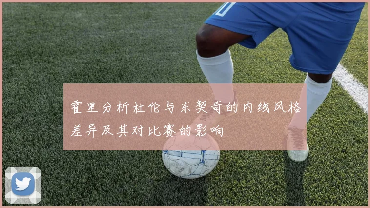 霍里分析杜伦与东契奇的内线风格差异及其对比赛的影响