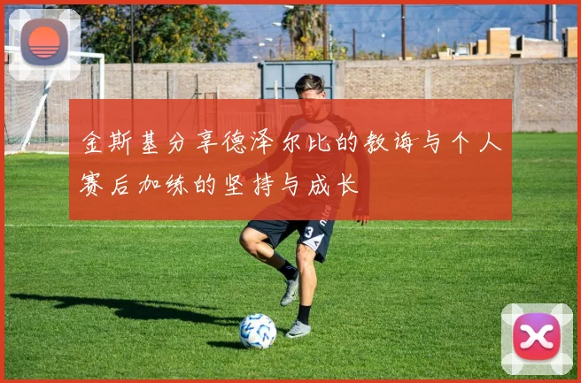 金斯基分享德泽尔比的教诲与个人赛后加练的坚持与成长