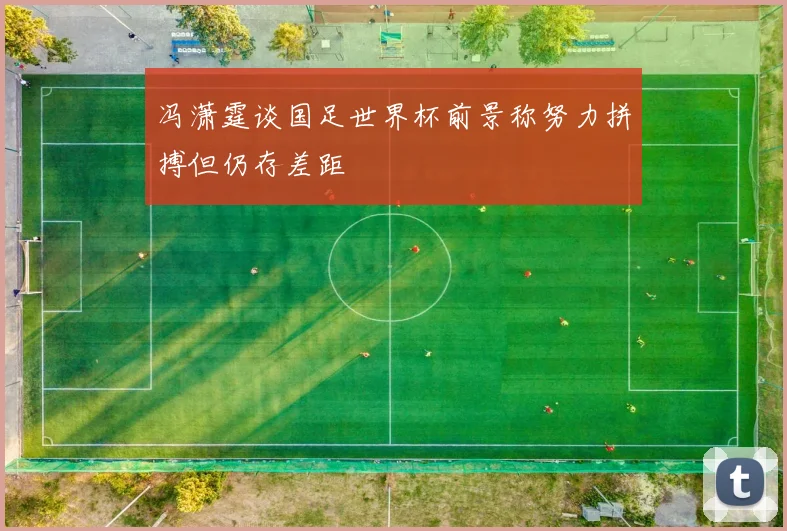 冯潇霆谈国足世界杯前景称努力拼搏但仍存差距