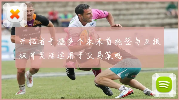 开拓者手握多个未来首轮签与互换权可灵活运用于交易策略